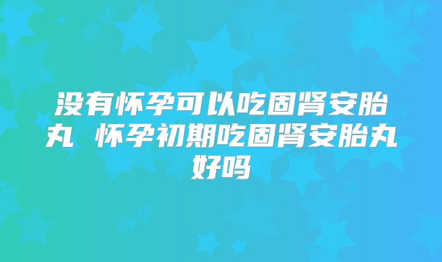 没有怀孕可以吃固肾安胎丸 怀孕初期吃固肾安胎丸好吗