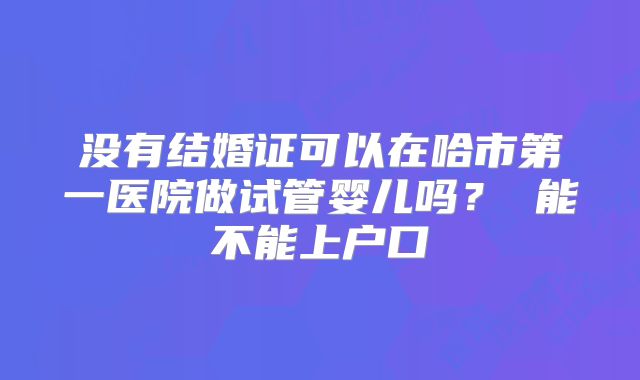 没有结婚证可以在哈市第一医院做试管婴儿吗？ 能不能上户口