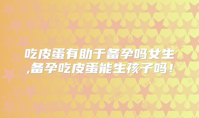 吃皮蛋有助于备孕吗女生,备孕吃皮蛋能生孩子吗！