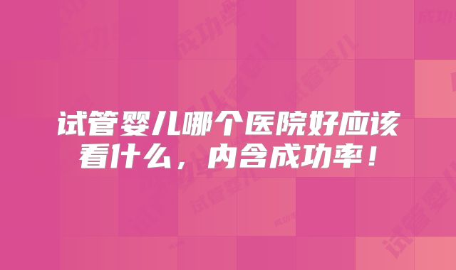 试管婴儿哪个医院好应该看什么,内含成功率!