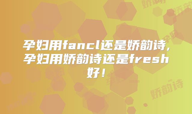 孕妇用fancl还是娇韵诗,孕妇用娇韵诗还是fresh好!