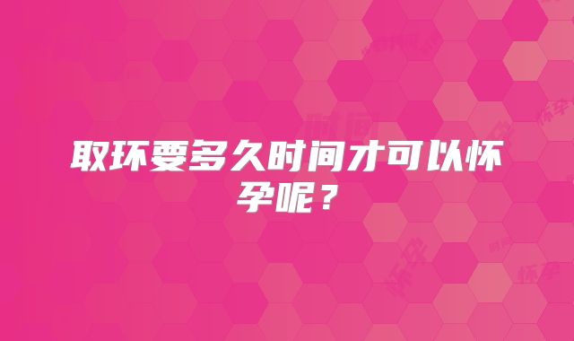 取环要多久时间才可以怀孕呢？