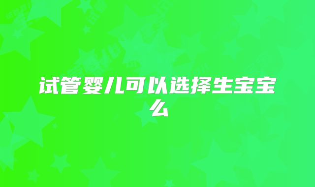 试管婴儿可以选择生宝宝么