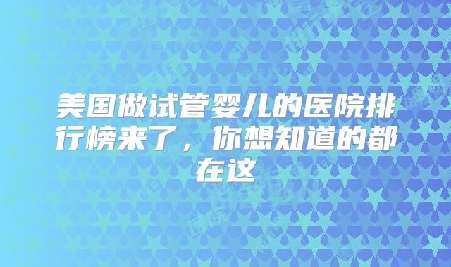 美国做试管婴儿的医院排行榜来了，你想知道的都在这