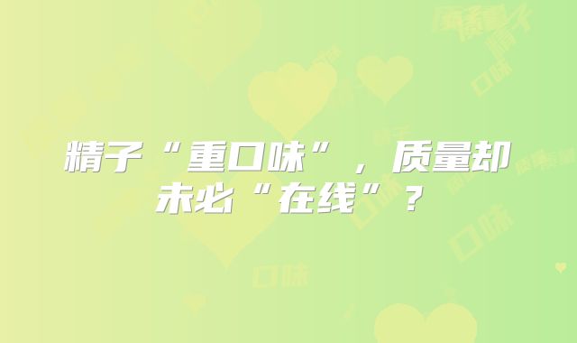 精子“重口味”,质量却未必“在线”?