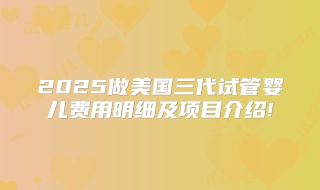 2025做美国三代试管婴儿费用明细及项目介绍!