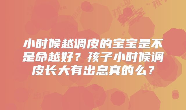 小时候越调皮的宝宝是不是命越好？孩子小时候调皮长大有出息真的么？