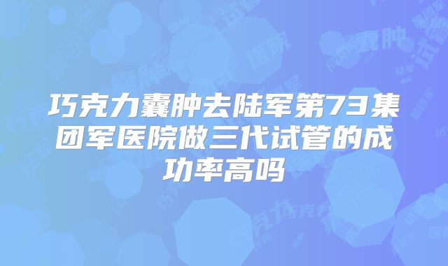 巧克力囊肿去陆军第73集团军医院做三代试管的成功率高吗