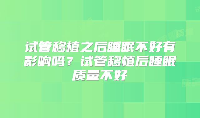 试管移植之后睡眠不好有影响吗?试管移植后睡眠质量不好