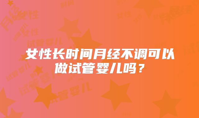 女性长时间月经不调可以做试管婴儿吗？