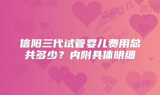 信阳三代试管婴儿费用总共多少？内附具体明细