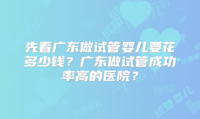 先看广东做试管婴儿要花多少钱？广东做试管成功率高的医院？