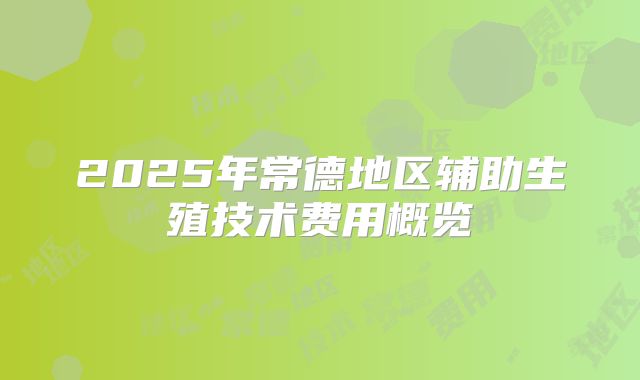 2025年常德地区辅助生殖技术费用概览