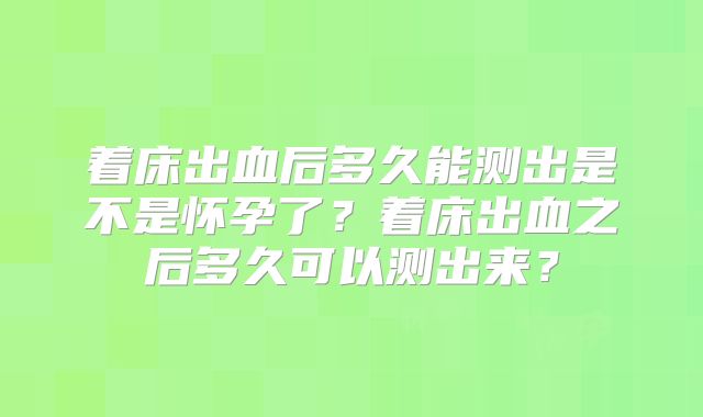 着床出血后多久能测出是不是怀孕了？着床出血之后多久可以测出来？