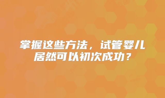 掌握这些方法，试管婴儿居然可以初次成功？