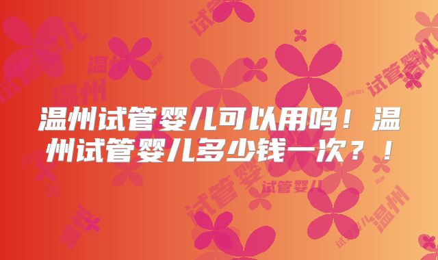 温州试管婴儿可以用吗！温州试管婴儿多少钱一次？！