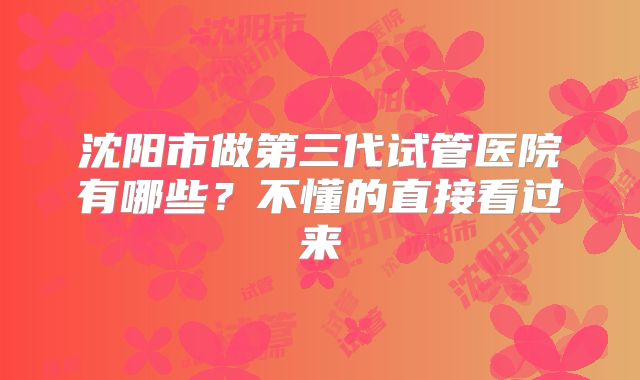 沈阳市做第三代试管医院有哪些?不懂的直接看过来