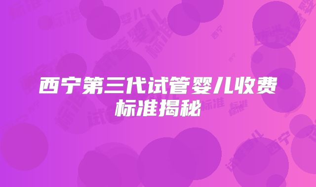 西宁第三代试管婴儿收费标准揭秘