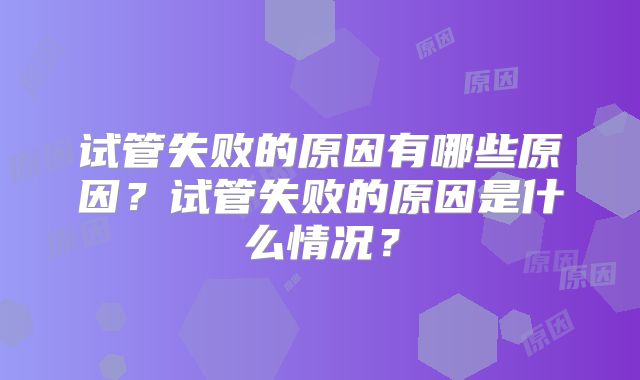 试管失败的原因有哪些原因？试管失败的原因是什么情况？