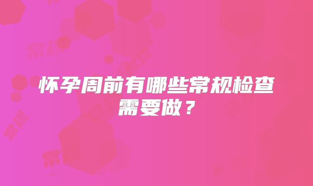 怀孕周前有哪些常规检查需要做？