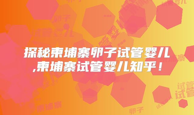 探秘柬埔寨卵子试管婴儿,柬埔寨试管婴儿知乎！