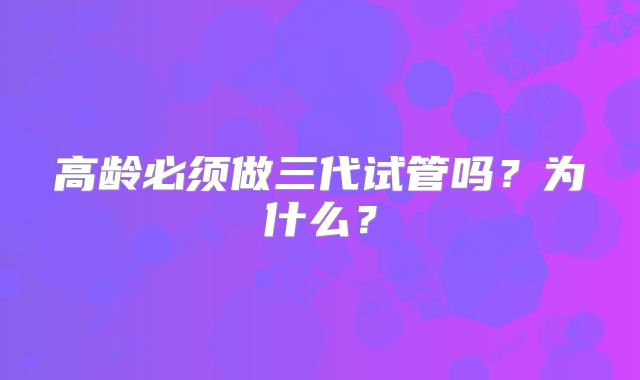高龄必须做三代试管吗？为什么？