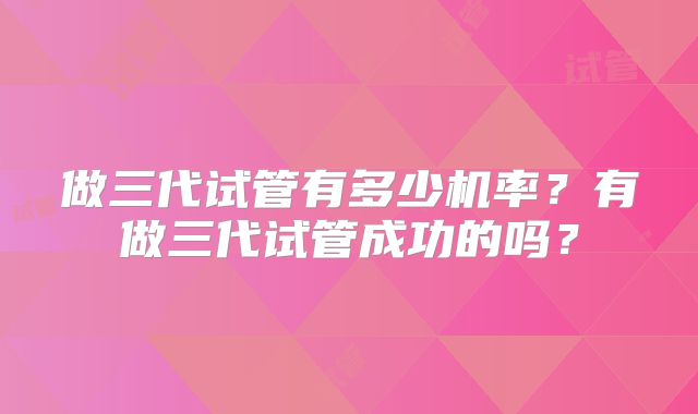 做三代试管有多少机率？有做三代试管成功的吗？