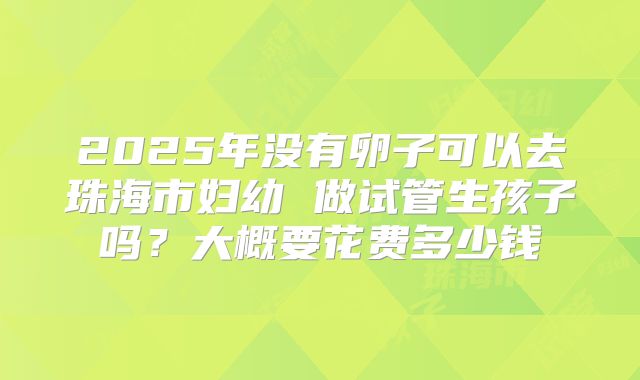2025年没有卵子可以去珠海市妇幼 做试管生孩子吗？大概要花费多少钱