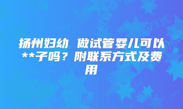 扬州妇幼 做试管婴儿可以**子吗？附联系方式及费用