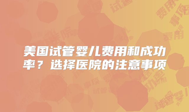 美国试管婴儿费用和成功率?选择医院的注意事项