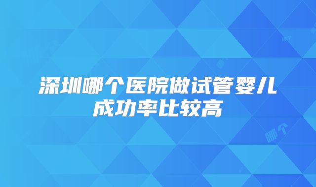 深圳哪个医院做试管婴儿成功率比较高