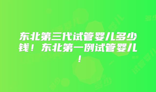 东北第三代试管婴儿多少钱!东北第一例试管婴儿!
