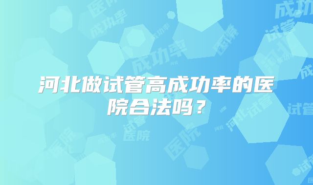 河北做试管高成功率的医院合法吗？