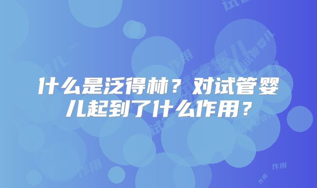 什么是泛得林？对试管婴儿起到了什么作用？