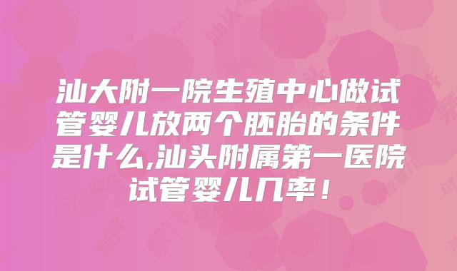 汕大附一院生殖中心做试管婴儿放两个胚胎的条件是什么,汕头附属第一医院试管婴儿几率!