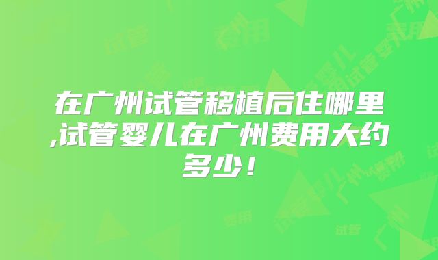 在广州试管移植后住哪里,试管婴儿在广州费用大约多少！