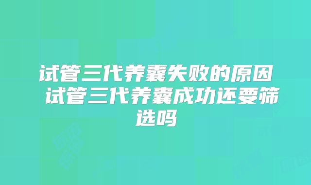 试管三代养囊失败的原因 试管三代养囊成功还要筛选吗
