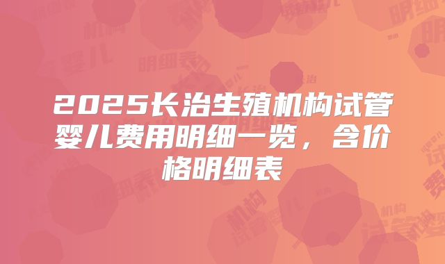 2025长治生殖机构试管婴儿费用明细一览，含价格明细表