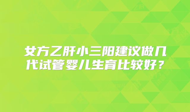 女方乙肝小三阳建议做几代试管婴儿生育比较好？