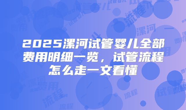 2025漯河试管婴儿全部费用明细一览，试管流程怎么走一文看懂