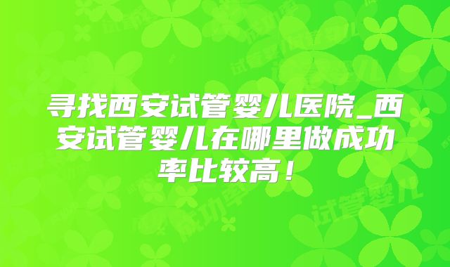 寻找西安试管婴儿医院_西安试管婴儿在哪里做成功率比较高!