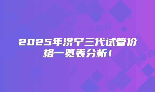2025年济宁三代试管价格一览表分析！