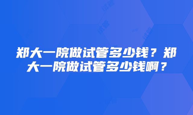 郑大一院做试管多少钱？郑大一院做试管多少钱啊？