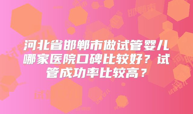 河北省邯郸市做试管婴儿哪家医院口碑比较好?试管成功率比较高?