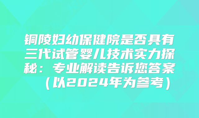 铜陵妇幼保健院是否具有三代试管婴儿技术实力探秘：专业解读告诉您答案（以2024年为参考）