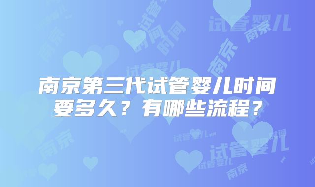 南京第三代试管婴儿时间要多久？有哪些流程？