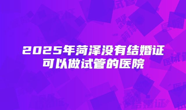 2025年菏泽没有结婚证可以做试管的医院