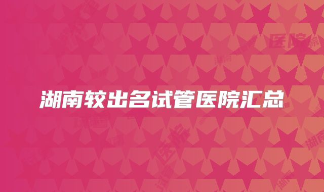 湖南较出名试管医院汇总