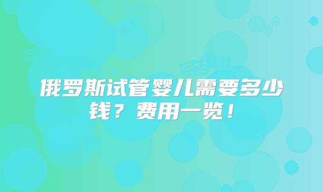 俄罗斯试管婴儿需要多少钱?费用一览!