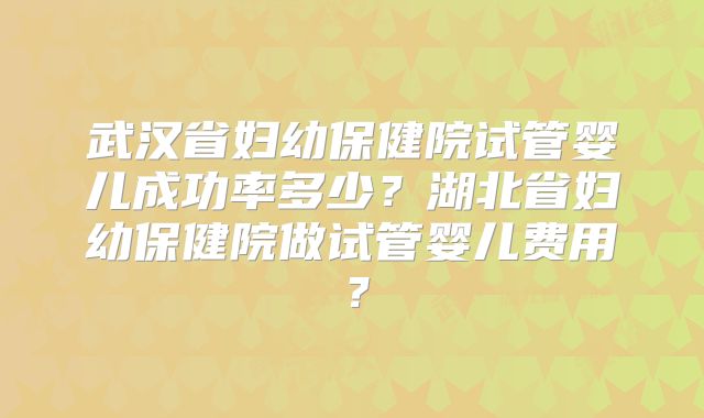 武汉省妇幼保健院试管婴儿成功率多少？湖北省妇幼保健院做试管婴儿费用？